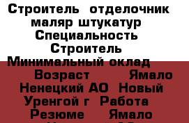 Строитель, отделочник, маляр-штукатур › Специальность ­ Строитель › Минимальный оклад ­ 5 000 › Возраст ­ 29 - Ямало-Ненецкий АО, Новый Уренгой г. Работа » Резюме   . Ямало-Ненецкий АО